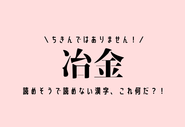 ちきんではありません！【冶金】読めそうで読めない漢字、これ何だ？！