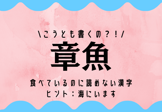 こうとも書くの？！【章魚】食べているのに読めない漢字、ヒント：海にいます