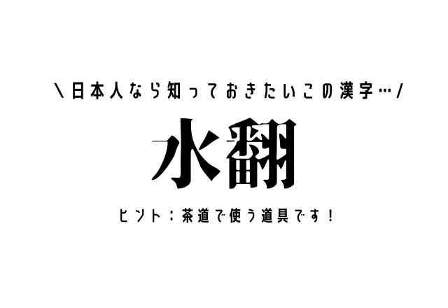 日本人なら知っておきたいこの漢字…【水翻】ヒント：茶道で使う道具です！