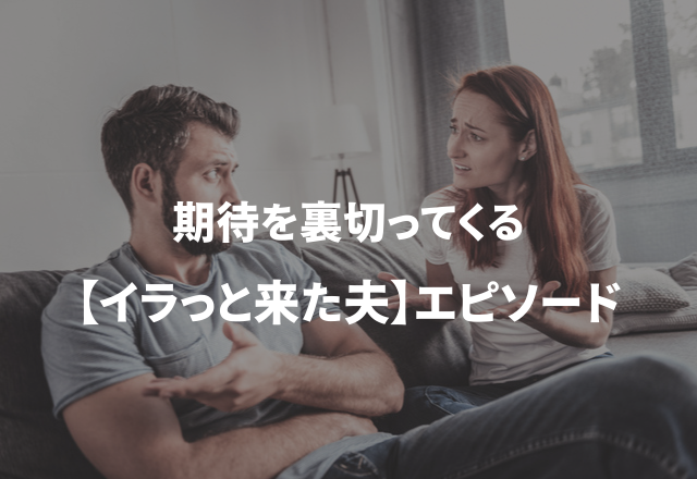 「イベントが台無し…」期待を裏切ってくる【イラっと来た夫】エピソード