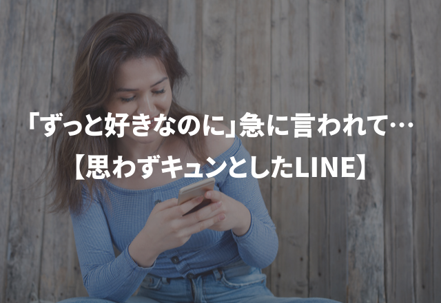 「ずっと好きなのに」急に言われて…【思わずキュンとしたLINE】