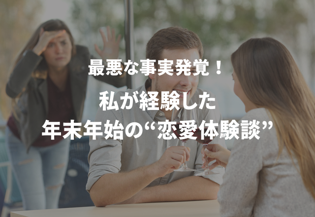 最悪な事実発覚！私が経験した年末年始の“恋愛体験談”