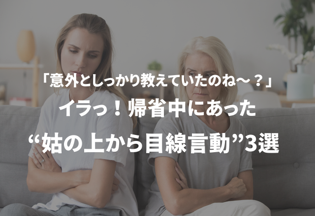 「意外としっかり教えていたのね〜？」イラっ！帰省中にあった“姑の上から目線言動”3選