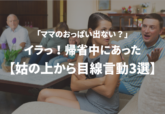 「ママのおっぱい出ない？」イラっ！帰省中にあった“姑の上から目線言動”3選