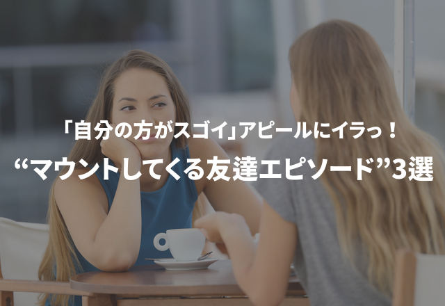 「自分の方がスゴイ」アピールにイラっ！“マウントしてくる友達エピソード”3選