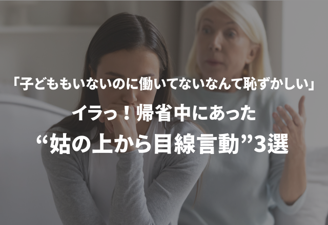 「子どももいないのに働いてないなんて恥ずかしい」イラっ！帰省中にあった“姑の上から目線言動”3選