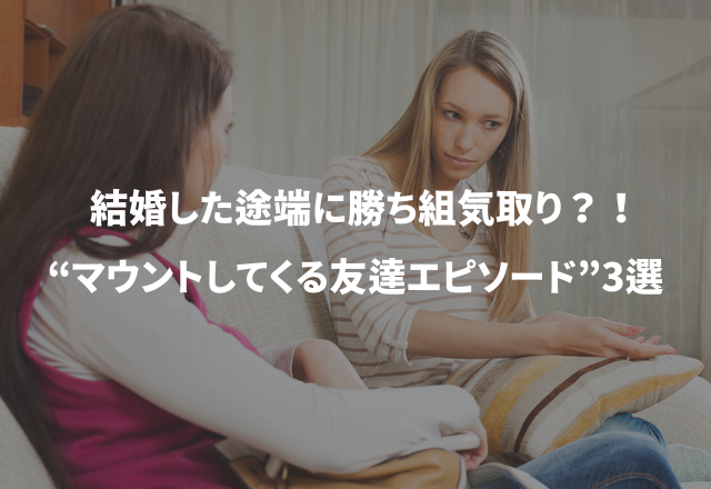 結婚した途端、勝ち組気取り？！“マウントしてくる友達エピソード”3選