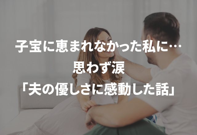 子宝に恵まれなかった私に…「思わず涙。夫の優しさに感動した話」