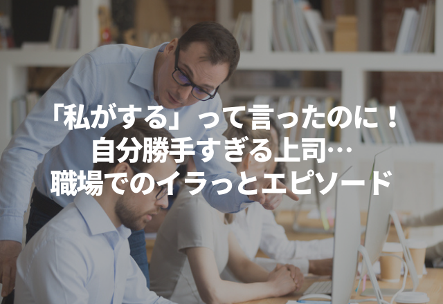 「私が何とかするから」って言ったのに！自分勝手すぎる上司…“実録！職場でのイラっとエピソード”