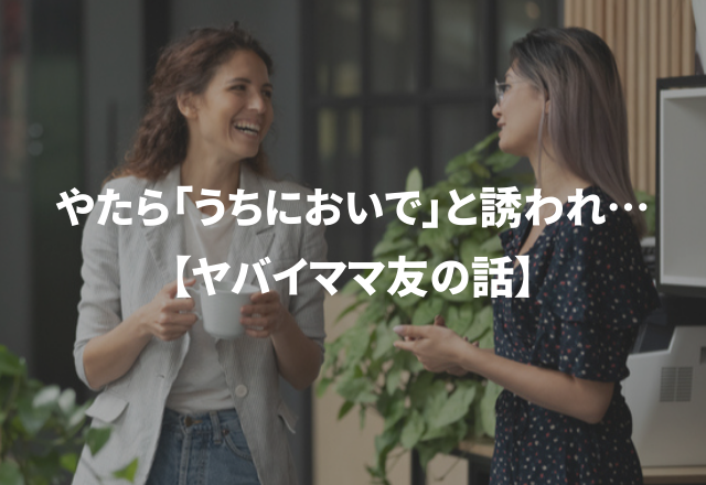 やたら「うちにおいで」と誘われると思ったら…＜実録！＞ヤバイママ友の話