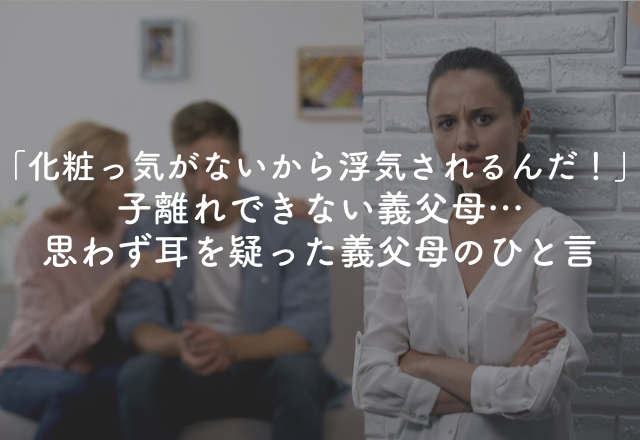 「化粧っ気がないから浮気されるんだ！」子離れできない義父母…＜思わず耳を疑った義父母のトンデモ発言＞