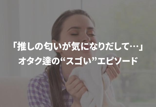 「推しの匂いが気になりだして…」“二次元のキャラクターに恋したオタク達”の想像を超えたスゴい話