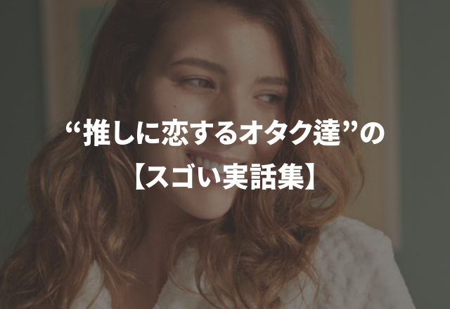 どこから来たか聞いたところ…“推しに恋するオタク達”の【スゴい実話集】