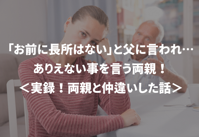 「お前に長所はない」と父に言われ…ありえない事を言う両親！＜実録！両親と仲違いした話＞