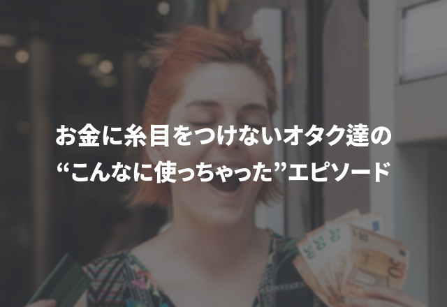 「その1冊が欲しいがために…」お金に糸目をつけないオタク達の【こんなに使っちゃったエピソード】