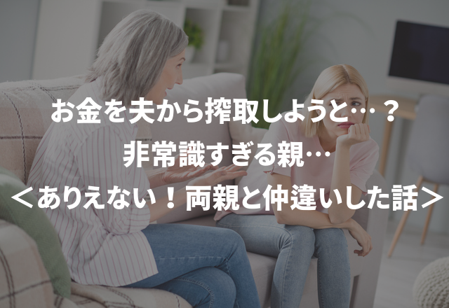 お金を夫から搾取しようと…？非常識すぎる親…＜ありえない！両親と仲違いした話＞