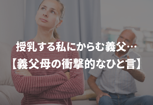「ワシも一緒に吸うたろか？」授乳する私にからむ義父…【義父母の衝撃的なひと言】