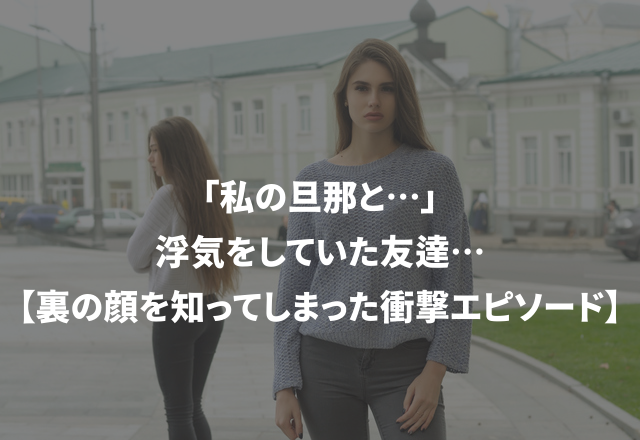 こんな子だったなんて…「私の旦那と浮気していた友達…」【裏の顔を知ってしまった衝撃エピSP】