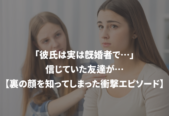 「彼氏は実は既婚者で…」信じていた友達が…【裏の顔を知ってしまった衝撃エピソード】