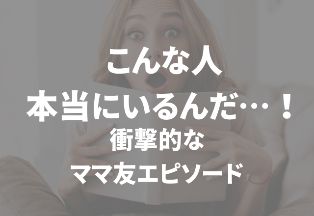 こんな人本当にいるんだ…「衝撃的なママ友エピソード」