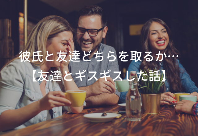 彼氏と友達どちらを取るか…＜実録！＞友達とギスギスしちゃった話