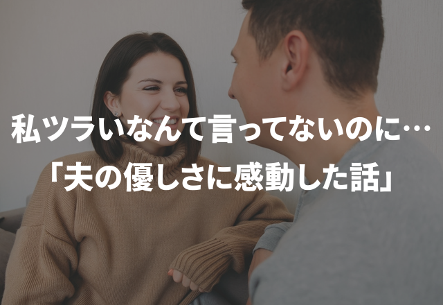 私ツラいなんて言ってないのに…「夫の優しさに感動した話」