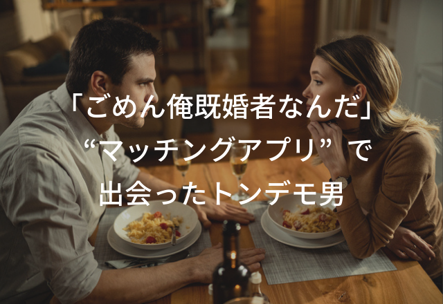 「ごめん。俺既婚者なんだ」＜実録＞マッチングアプリで出会ったトンデモ男