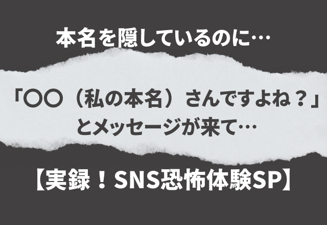 本名を隠しているのに…「（私の本名）さんですよね？」とメッセージが来て…【実録！SNS恐怖体験SP】