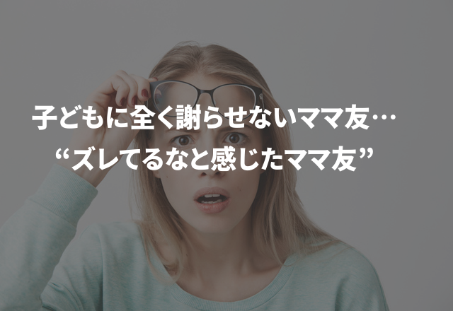 子どもに全く謝らせないママ友…「ごめんねが言えないの？」と子どもに言うと…“ズレてるなと感じたママ友”