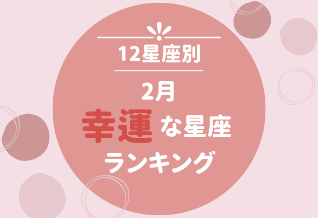 【12星座別】2月の幸運星座ランキング！