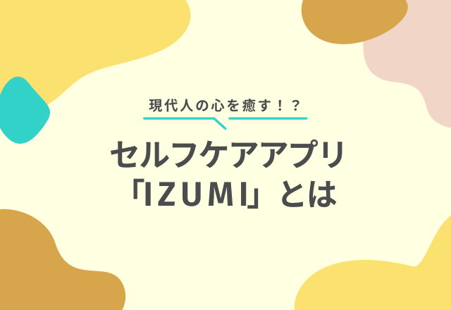 忙しい毎日を送っている方注目！？ 現代人の心を癒すセルフケアアプリ「IZUMI」とは